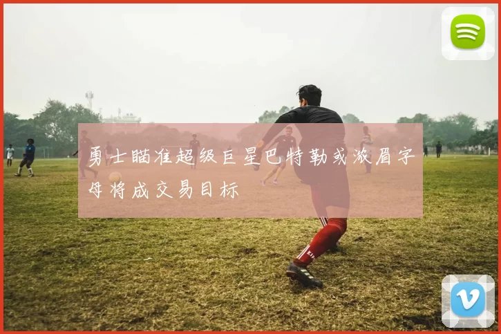 勇士瞄准超级巨星巴特勒或浓眉字母将成交易目标