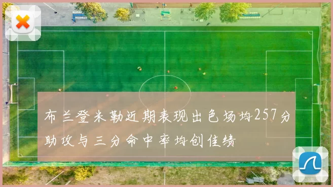 布兰登米勒近期表现出色场均257分助攻与三分命中率均创佳绩