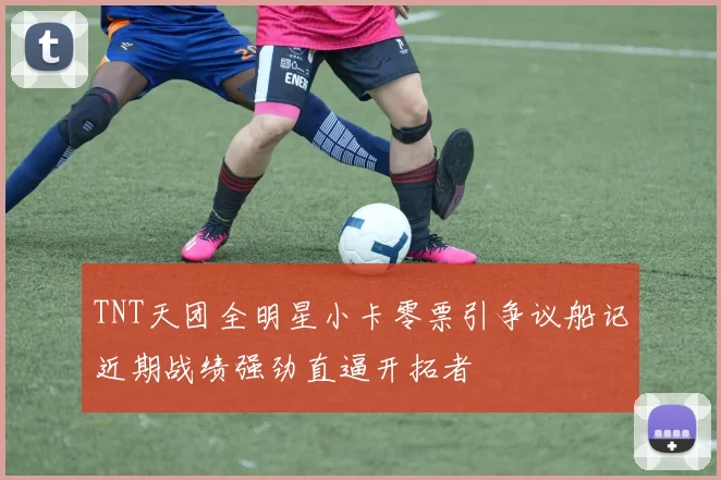 TNT天团全明星小卡零票引争议船记近期战绩强劲直逼开拓者