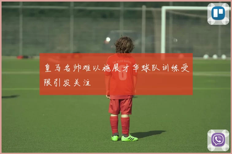 皇马名帅难以施展才华球队训练受限引发关注