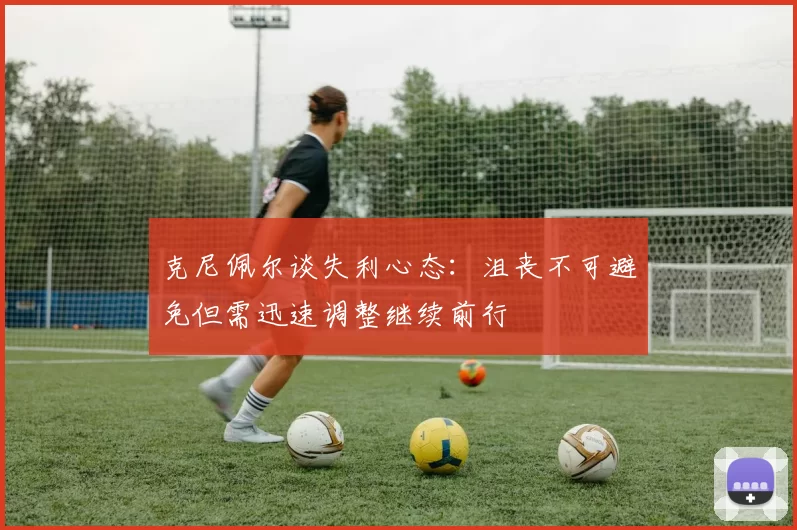 克尼佩尔谈失利心态：沮丧不可避免但需迅速调整继续前行