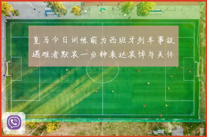 皇马今日训练前为西班牙列车事故遇难者默哀一分钟表达哀悼与关怀