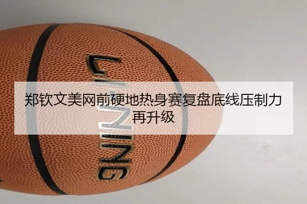 郑钦文美网前硬地热身赛复盘底线压制力再升级